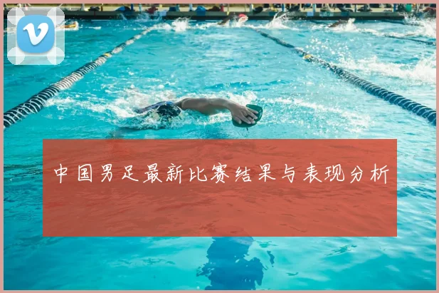中国男足最新比赛结果与表现分析