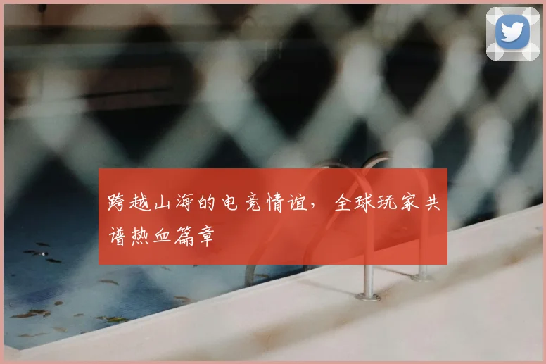 跨越山海的电竞情谊，全球玩家共谱热血篇章