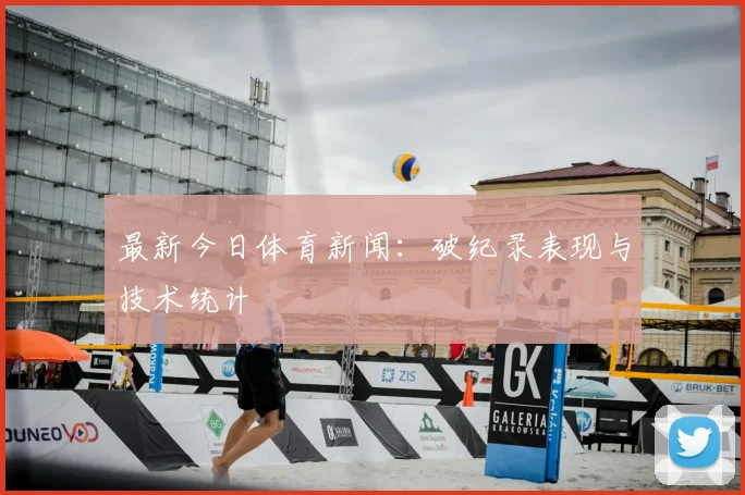最新今日体育新闻：破纪录表现与技术统计