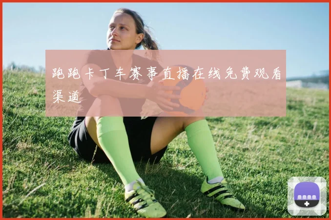 跑跑卡丁车赛事直播在线免费观看渠道