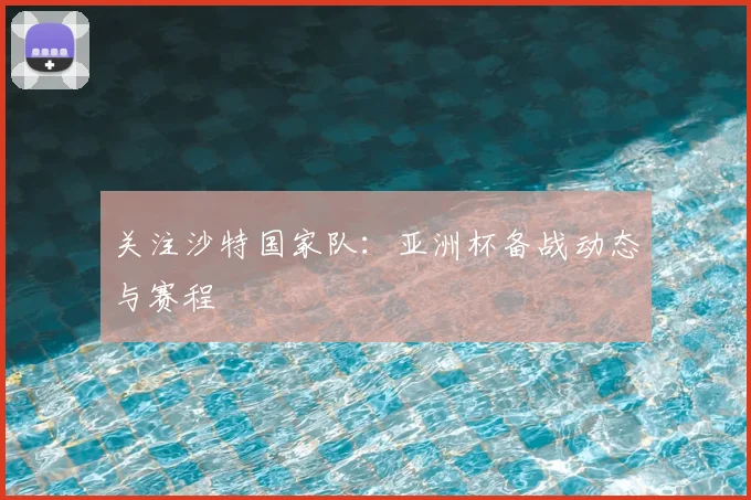 关注沙特国家队：亚洲杯备战动态与赛程