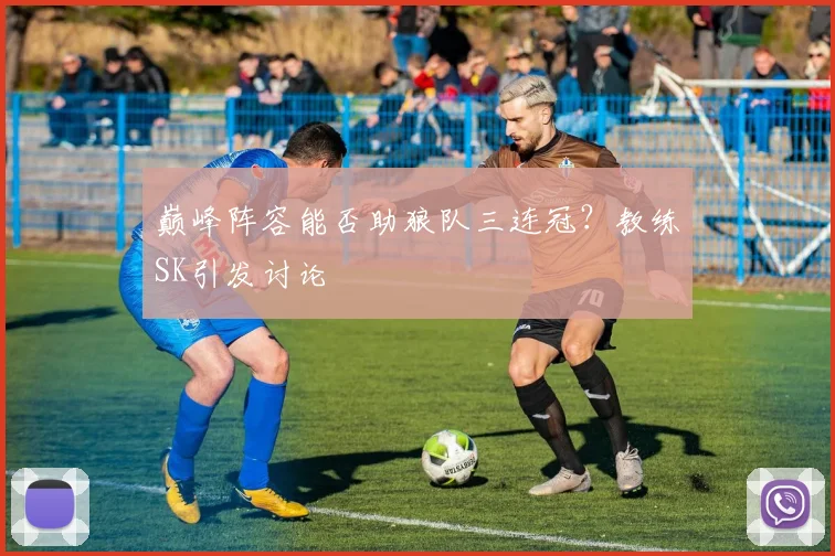 巅峰阵容能否助狼队三连冠？教练SK引发讨论