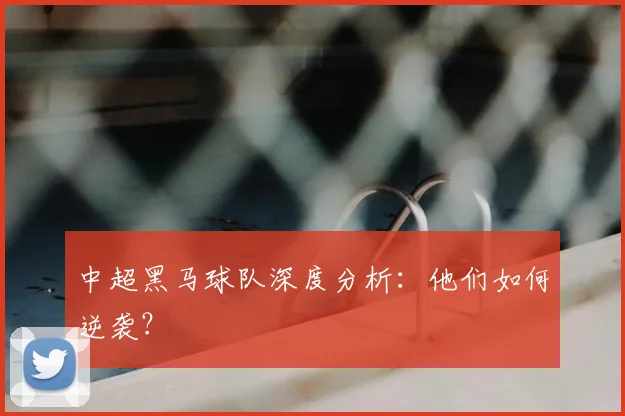 中超黑马球队深度分析：他们如何逆袭？