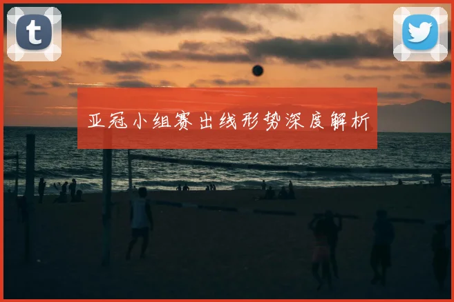 亚冠小组赛出线形势深度解析