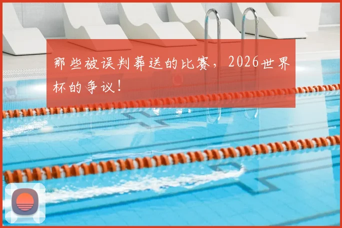 那些被误判葬送的比赛，2026世界杯的争议！
