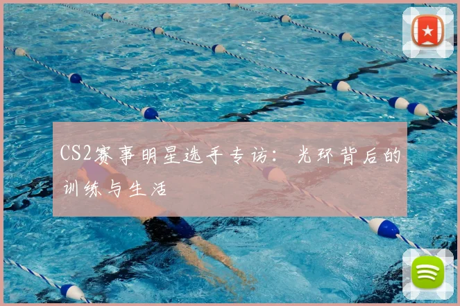 CS2赛事明星选手专访：光环背后的训练与生活