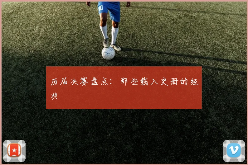 历届决赛盘点：那些载入史册的经典