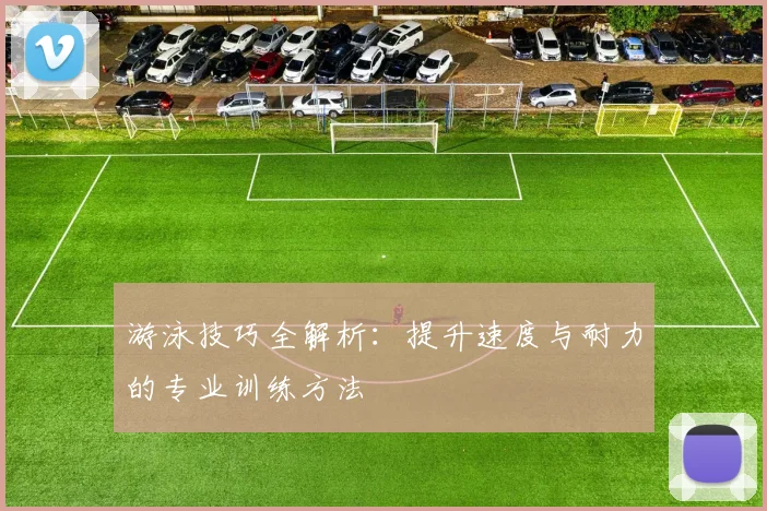 游泳技巧全解析：提升速度与耐力的专业训练方法