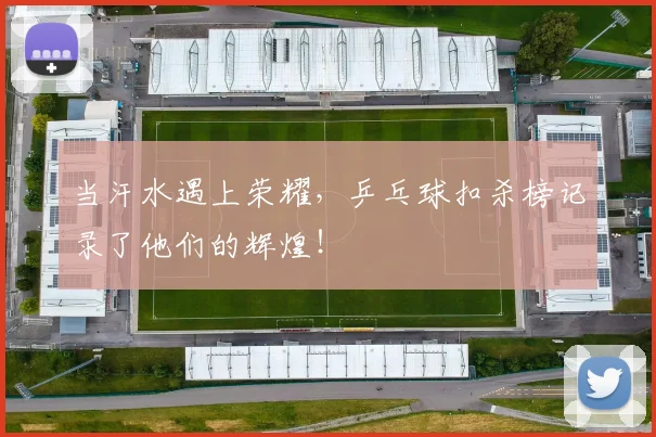 当汗水遇上荣耀，乒乓球扣杀榜记录了他们的辉煌！