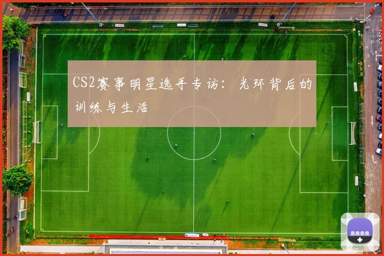 CS2赛事明星选手专访:光环背后的训练与生活