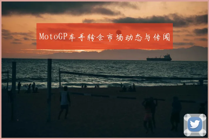 MotoGP车手转会市场动态与传闻