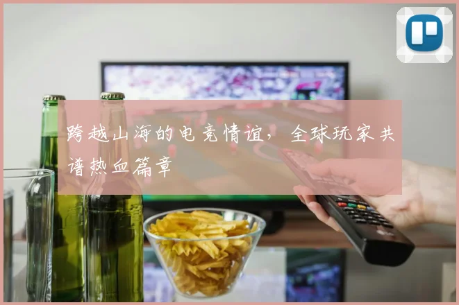 跨越山海的电竞情谊，全球玩家共谱热血篇章