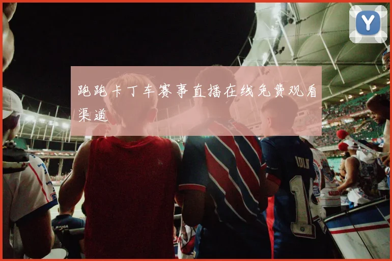跑跑卡丁车赛事直播在线免费观看渠道