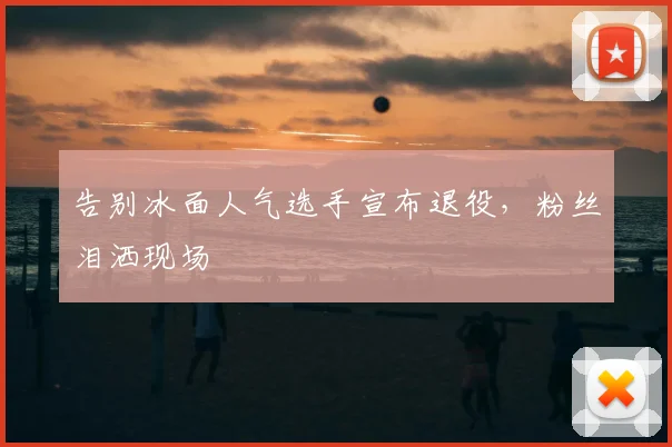 告别冰面人气选手宣布退役，粉丝泪洒现场