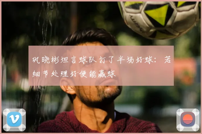 巩晓彬坦言球队打了半场好球：若细节处理好便能赢球