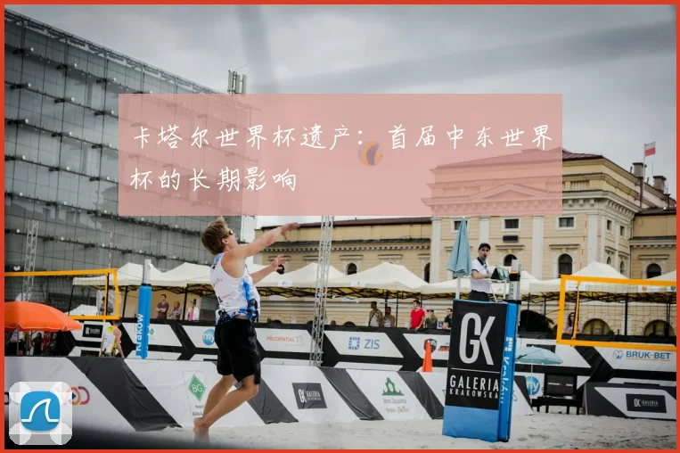 卡塔尔世界杯遗产：首届中东世界杯的长期影响
