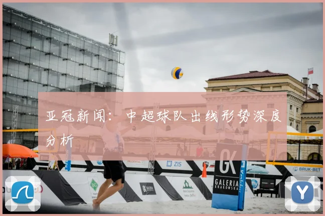 亚冠新闻：中超球队出线形势深度分析