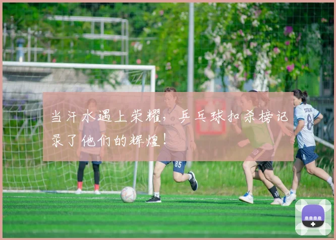 当汗水遇上荣耀，乒乓球扣杀榜记录了他们的辉煌！