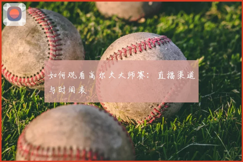 如何观看高尔夫大师赛：直播渠道与时间表
